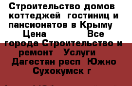 Строительство домов, коттеджей, гостиниц и пансионатов в Крыму › Цена ­ 35 000 - Все города Строительство и ремонт » Услуги   . Дагестан респ.,Южно-Сухокумск г.